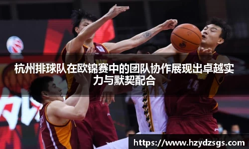 杭州排球队在欧锦赛中的团队协作展现出卓越实力与默契配合
