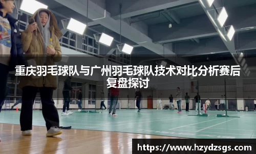重庆羽毛球队与广州羽毛球队技术对比分析赛后复盘探讨