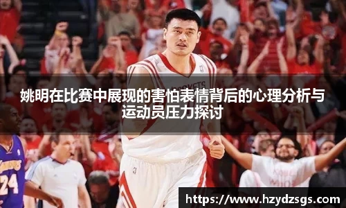 姚明在比赛中展现的害怕表情背后的心理分析与运动员压力探讨