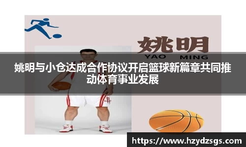 姚明与小仓达成合作协议开启篮球新篇章共同推动体育事业发展