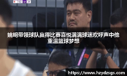 姚明带领球队赢得比赛喜悦满满球迷欢呼声中他重温篮球梦想