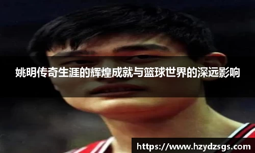 姚明传奇生涯的辉煌成就与篮球世界的深远影响
